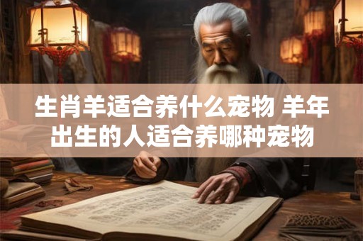 生肖羊适合养什么宠物 羊年出生的人适合养哪种宠物