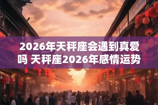 2026年天秤座会遇到真爱吗 天秤座2026年感情运势如何