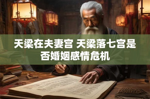 天梁在夫妻宫 天梁落七宫是否婚姻感情危机 天梁在夫妻宫 天梁落七宫是否婚姻感情危机