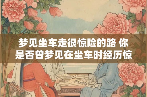 梦见坐车走很惊险的路 你是否曾梦见在坐车时经历惊险的路程
