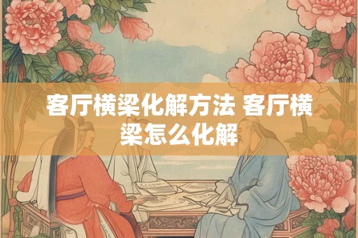 客厅横梁化解方法 客厅横梁怎么化解 客厅横梁化解方法 客厅横梁怎么化解