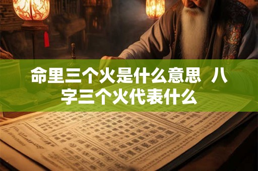 命里三个火是什么意思 八字三个火代表什么 命里三个火是什么意思 八字三个火代表什么