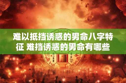 难以抵挡诱惑的男命八字特征 难挡诱惑的男命有哪些特征