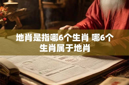 地肖是指哪6个生肖 哪6个生肖属于地肖