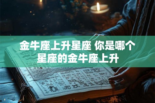 金牛座上升星座 你是哪个星座的金牛座上升
