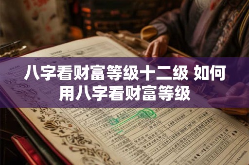 八字看财富等级十二级 如何用八字看财富等级