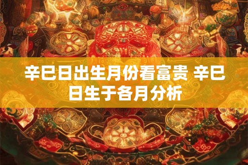 辛巳日出生月份看富贵 辛巳日生于各月分析