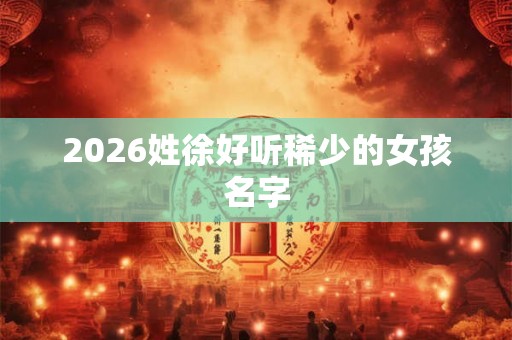 2026姓徐好听稀少的女孩名字