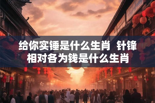 给你实锤是什么生肖 针锋相对各为钱是什么生肖 给你实锤是什么生肖 针锋相对各为钱是什么生肖