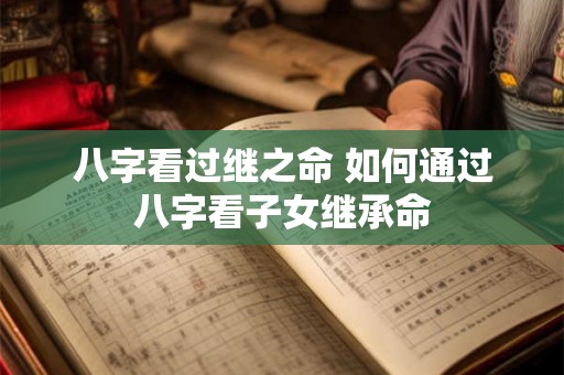 八字看过继之命 如何通过八字看子女继承命