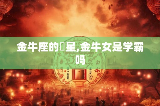 金牛座的眀星,金牛女是学霸吗