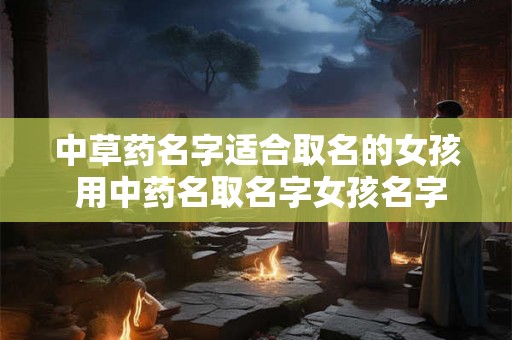中草药名字适合取名的女孩 用中药名取名字女孩名字推荐