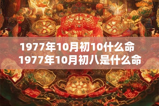 1977年10月初10什么命  1977年10月初八是什么命