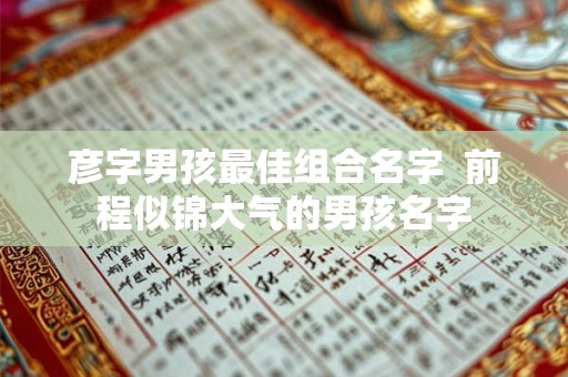 彦字男孩最佳组合名字  前程似锦大气的男孩名字