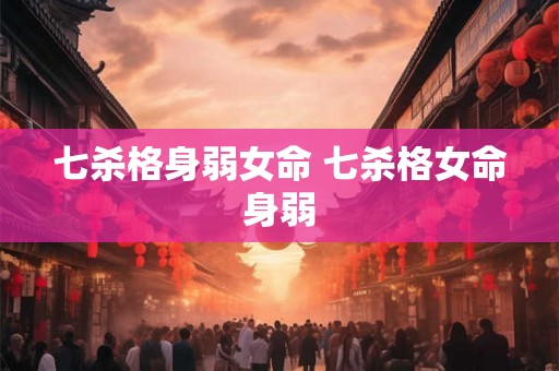七杀格身弱女命 七杀格女命身弱