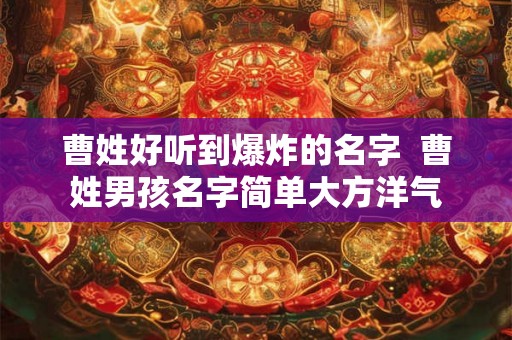 曹姓好听到爆炸的名字  曹姓男孩名字简单大方洋气