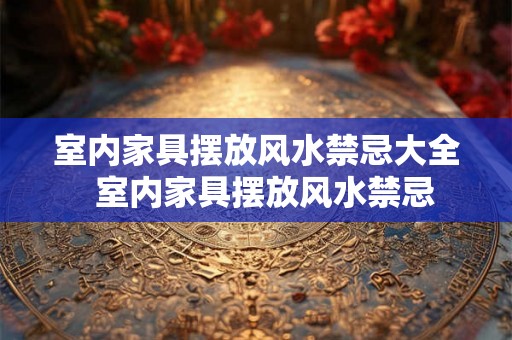 室内家具摆放风水禁忌大全  室内家具摆放风水禁忌
