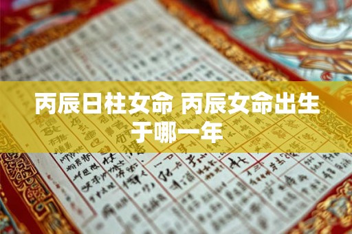 丙辰日柱女命 丙辰女命出生于哪一年