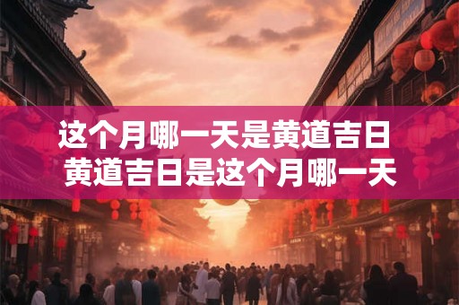 这个月哪一天是黄道吉日 黄道吉日是这个月哪一天