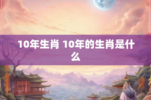 10年生肖 10年的生肖是什么