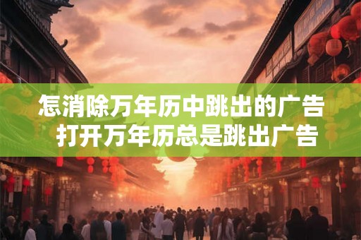怎消除万年历中跳出的广告  打开万年历总是跳出广告