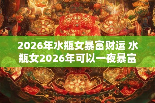 2026年水瓶女暴富财运 水瓶女2026年可以一夜暴富吗 2026年水瓶女暴富财运 水瓶女2026年可以一夜暴富吗