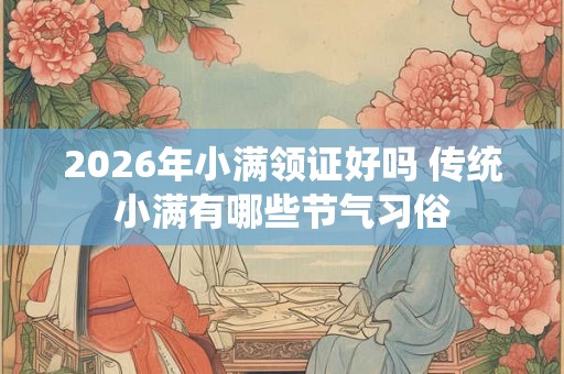 2026年小满领证好吗 传统小满有哪些节气习俗