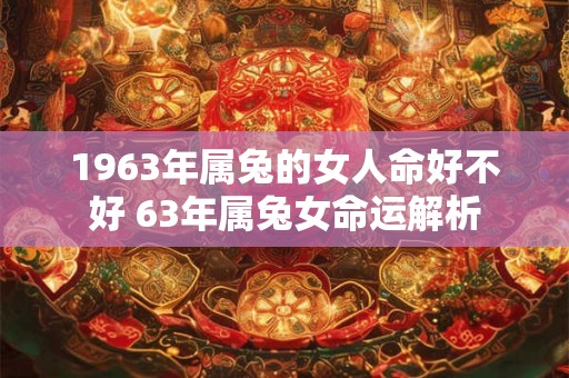 1963年属兔的女人命好不好 63年属兔女命运解析