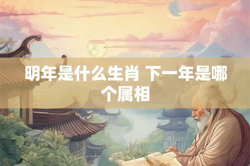 明年是什么生肖 下一年是哪个属相 明年是什么生肖 下一年是哪个属相