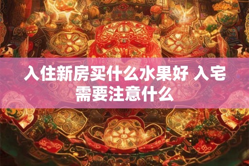 入住新房买什么水果好 入宅需要注意什么 入住新房买什么水果好 入宅需要注意什么