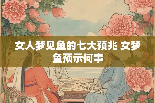 女人梦见鱼的七大预兆 女梦鱼预示何事 女人梦见鱼的七大预兆 女梦鱼预示何事