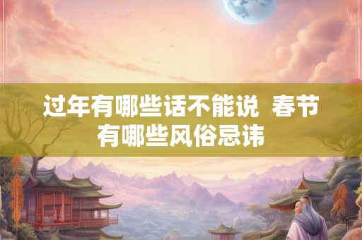 过年有哪些话不能说 春节有哪些风俗忌讳 过年有哪些话不能说 春节有哪些风俗忌讳