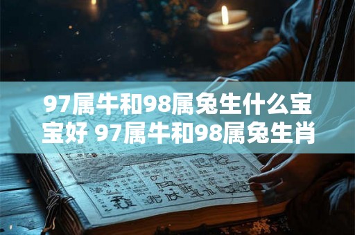 97属牛和98属兔生什么宝宝好 97属牛和98属兔生肖搭配哪些生肖宝宝的组合最佳
