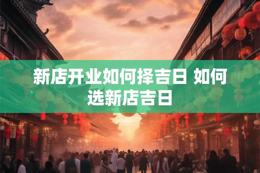 新店开业如何择吉日 如何选新店吉日 新店开业如何择吉日 如何选新店吉日