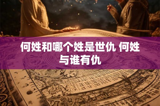 何姓和哪个姓是世仇 何姓与谁有仇 何姓和哪个姓是世仇 何姓与谁有仇