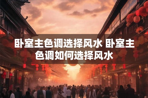 卧室主色调选择风水 卧室主色调如何选择风水 卧室主色调选择风水 卧室主色调如何选择风水