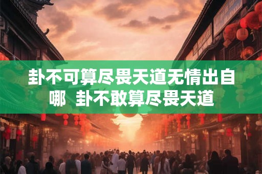 卦不可算尽畏天道无情出自哪  卦不敢算尽畏天道