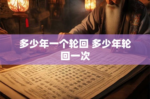 多少年一个轮回 多少年轮回一次