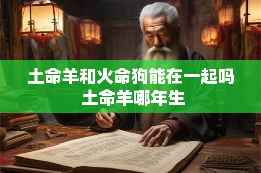 土命羊和火命狗能在一起吗 土命羊哪年生