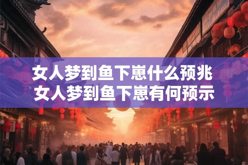 女人梦到鱼下崽什么预兆 女人梦到鱼下崽有何预示