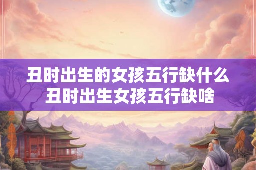 丑时出生的女孩五行缺什么 丑时出生女孩五行缺啥