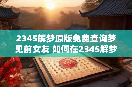 2345解梦原版免费查询梦见前女友 如何在2345解梦免费查询梦见前女友