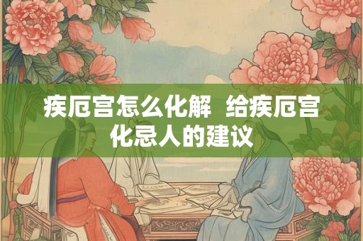 疾厄宫怎么化解  给疾厄宫化忌人的建议