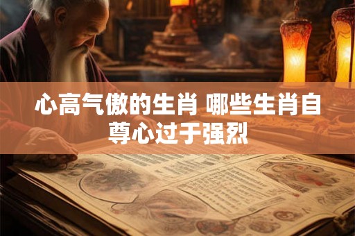 心高气傲的生肖 哪些生肖自尊心过于强烈