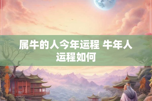 属牛的人今年运程 牛年人运程如何 属牛的人今年运程 牛年人运程如何