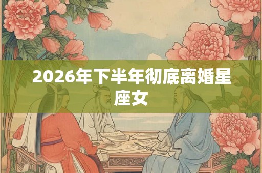 2026年下半年彻底离婚星座女