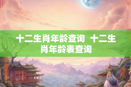 十二生肖年龄查询  十二生肖年龄表查询
