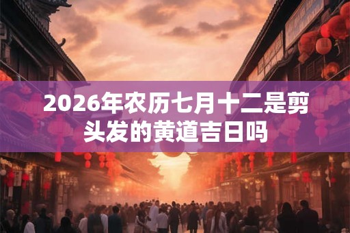2026年农历七月十二是剪头发的黄道吉日吗