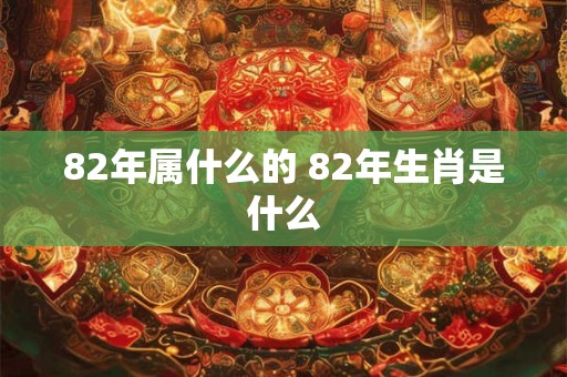 82年属什么的 82年生肖是什么