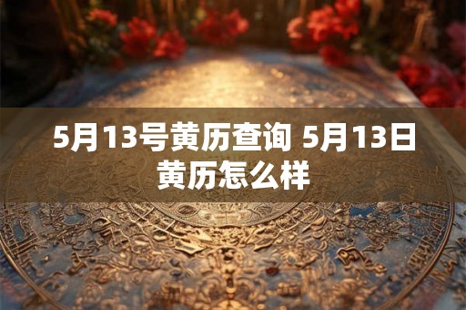 5月13号黄历查询 5月13日黄历怎么样